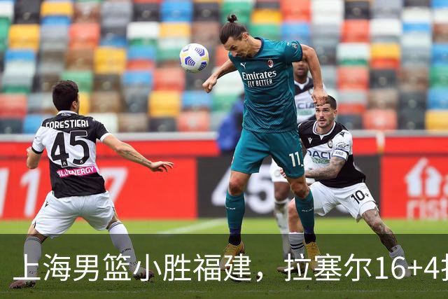 上海男篮小胜福建，拉塞尔16+4找到使用说明书，麦基防守不积极被弃用