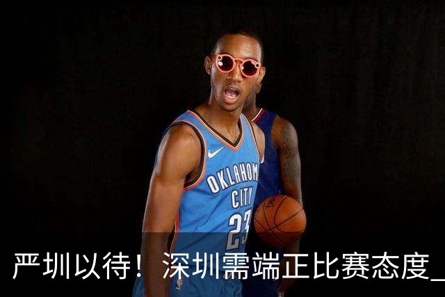 严圳以待！深圳需端正比赛态度 全力冲击连胜强敌山西