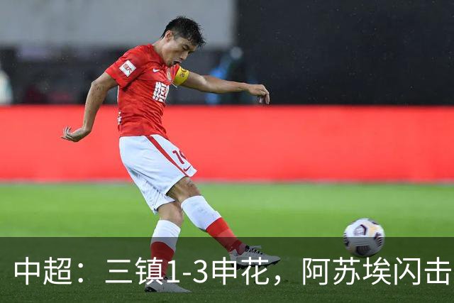 中超：三镇1-3申花，阿苏埃闪击、拉唐点射，卡迪斯破门