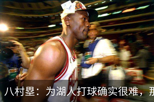 八村塁：为湖人打球确实很难，那里是很大的舞台
