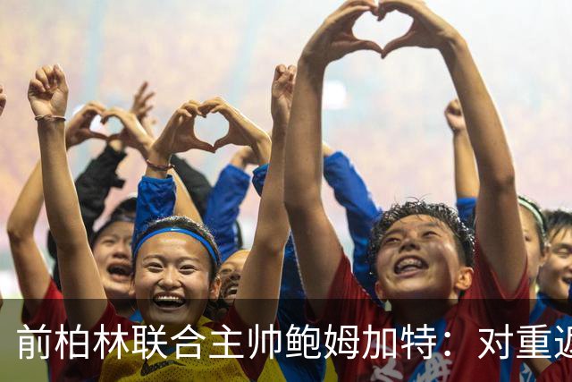 前柏林联合主帅鲍姆加特：对重返教练席持开放态度，暂无邀约