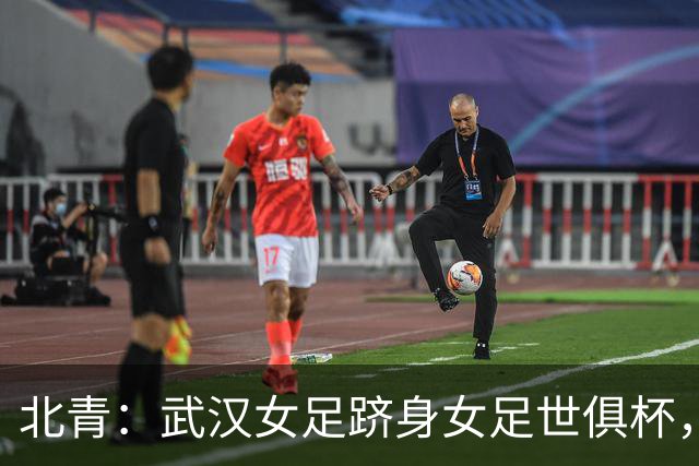 北青：武汉女足跻身女足世俱杯，有助于国内女足俱乐部找准差距