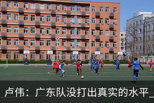 卢伟：广东队没打出真实的水平 李弘权非常优秀 打得很好