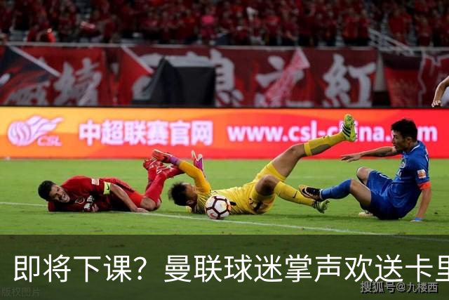 即将下课？曼联球迷掌声欢送卡里克！狂嘘球员+唱歌怒骂老板滚蛋