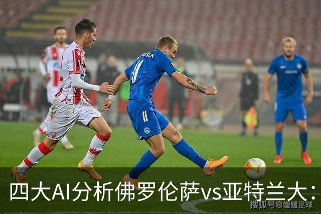 四大AI分析佛罗伦萨vs亚特兰大：两家看好主胜，两家倾向平局