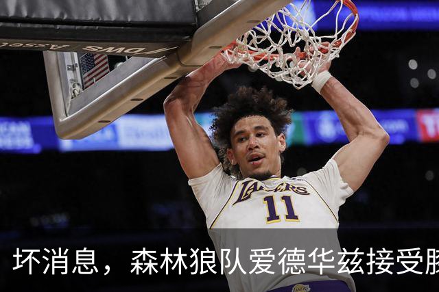 坏消息，森林狼队爱德华兹接受膝关节镜手术，将缺席两个月