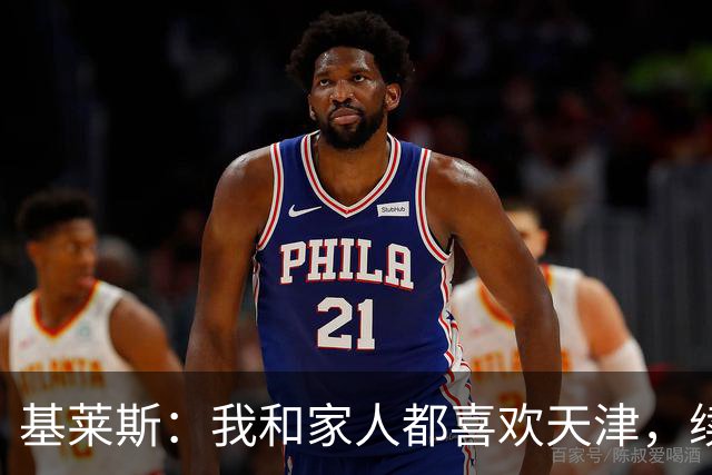 基莱斯：我和家人都喜欢天津，续约也是体现我对保级的信心