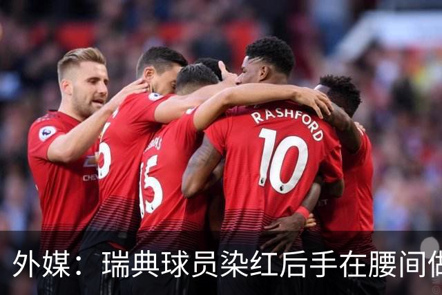 外媒：瑞典球员染红后手在腰间做不雅动作，可能被追加禁赛