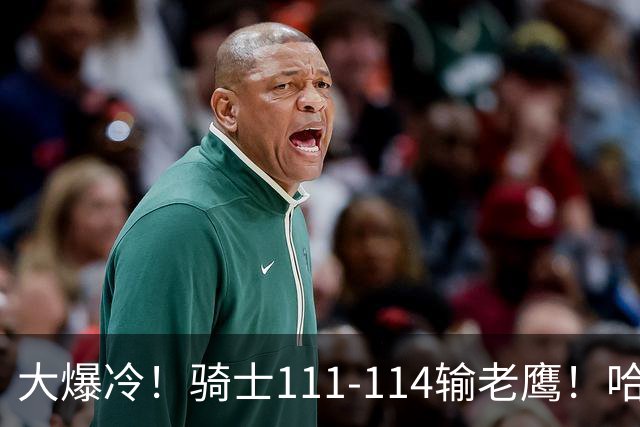 大爆冷！骑士111-114输老鹰！哈登尽力了，一战看清5个现实：米切尔令人失望