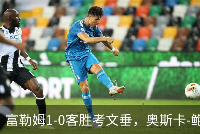 富勒姆1-0客胜考文垂，奥斯卡-鲍勃破僵，乔希-金中柱