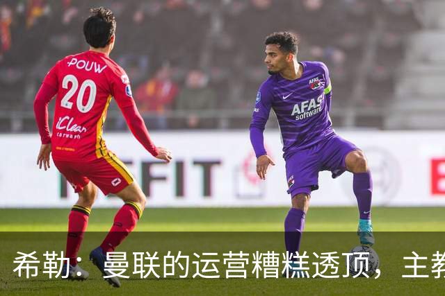 希勒：曼联的运营糟糕透顶，主教练不是问题所在