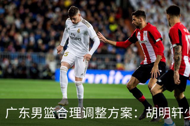 广东男篮合理调整方案：胡明轩少持球组织，弗格阿祖布克增加战术地位