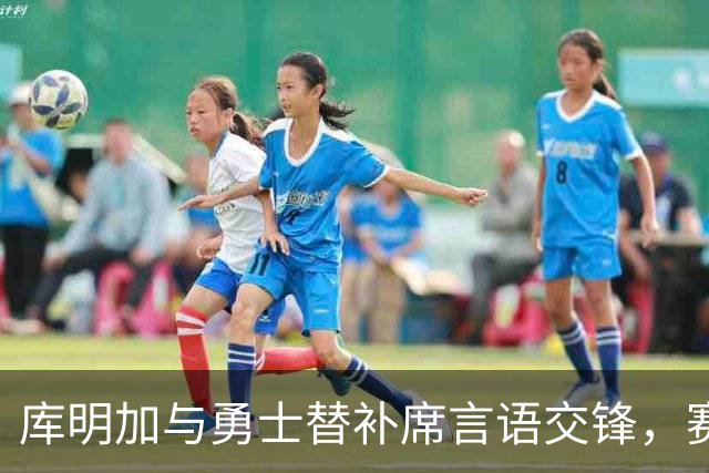 库明加与勇士替补席言语交锋，赛后回应：远超篮球