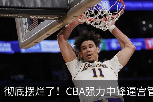 彻底摆烂了！CBA强力中锋逼宫管理层，已确认加盟广东队！