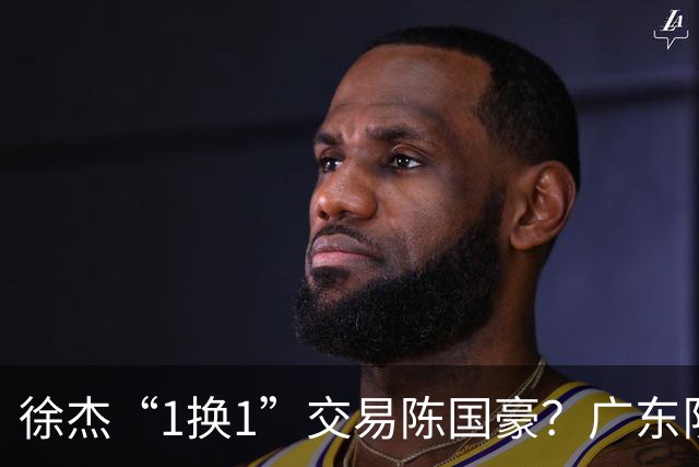 徐杰“1换1”交易陈国豪？广东队迎来重大利好，保底总决赛