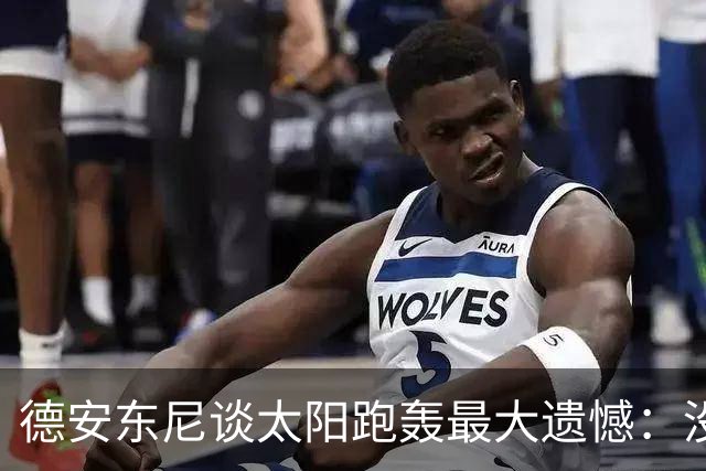 德安东尼谈太阳跑轰最大遗憾：没足够坚定坚持打法