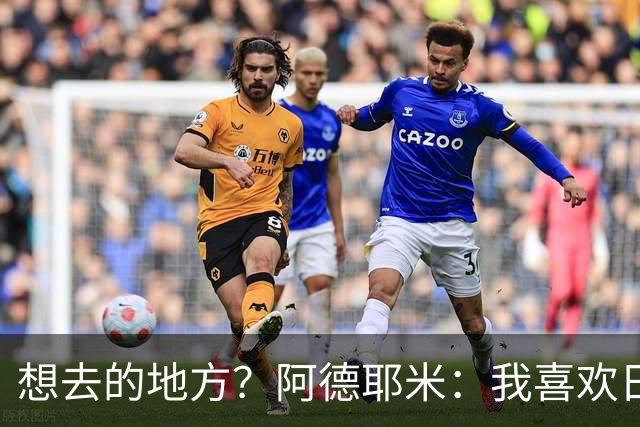 想去的地方？阿德耶米：我喜欢日本，也喜欢去阿尔巴尼亚