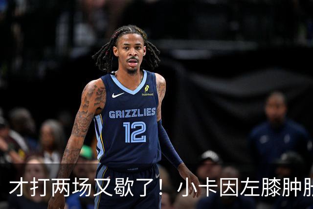 才打两场又歇了！小卡因左膝肿胀今日缺阵 前两战命中率不足33%