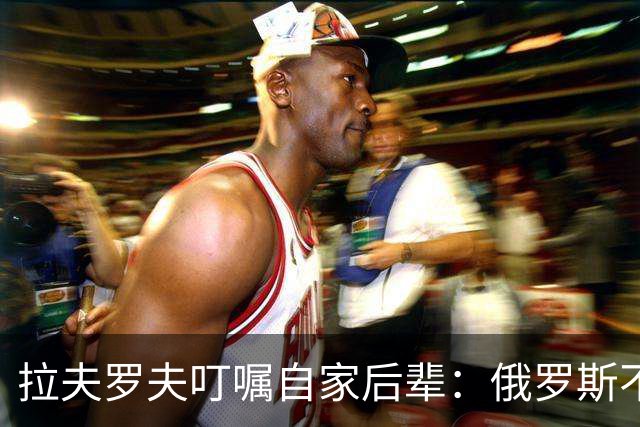 拉夫罗夫叮嘱自家后辈：俄罗斯不同于中国，俄罗斯没资格岁月静好
