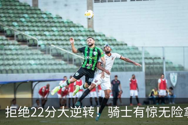 拒绝22分大逆转！骑士有惊无险拿到首胜，哈登8中1轰12分8助