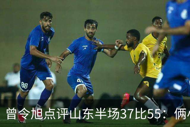 曾令旭点评山东半场37比55：俩小外援水平确实一般