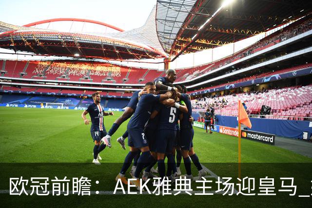 欧冠前瞻：AEK雅典主场迎皇马 姆巴佩冲击欧冠全胜