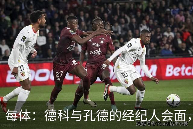 每体：德科与孔德的经纪人会面，巴萨不排除听取对孔德的报价