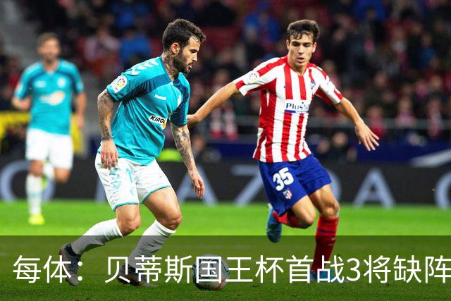 每体：贝蒂斯国王杯首战3将缺阵，佩莱格里尼轮换