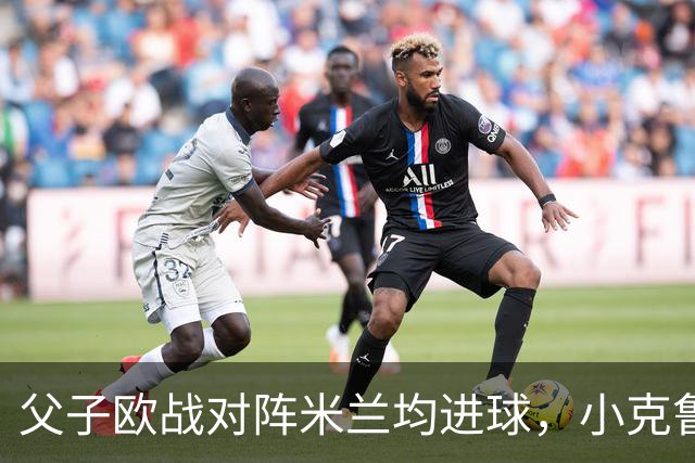 父子欧战对阵米兰均进球，小克鲁伊维特：父亲进球含金量可能更高
