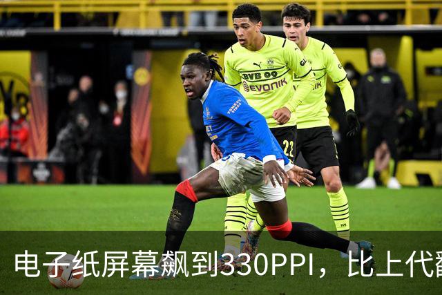 电子纸屏幕飙到330PPI，比上代翻了一倍多