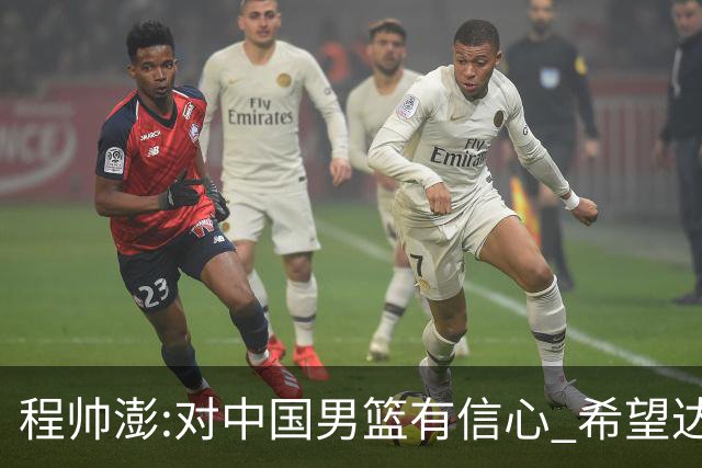 程帅澎:对中国男篮有信心 希望达到想要的目标