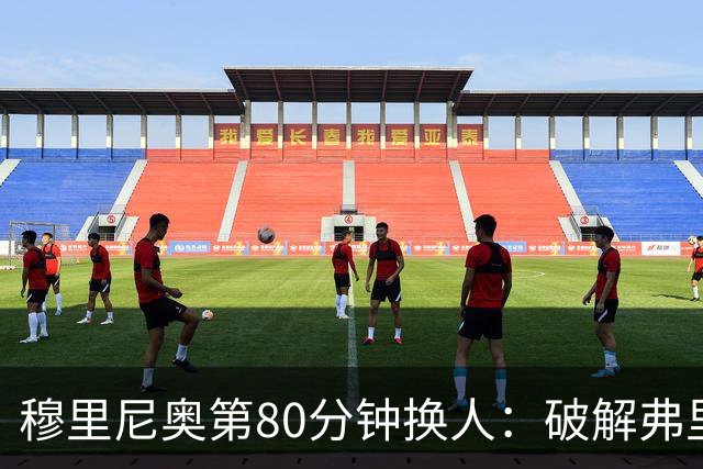 穆里尼奥第80分钟换人：破解弗里克防守的侦探式布局