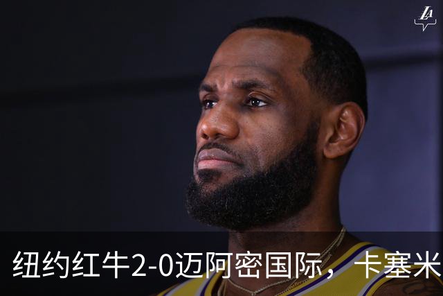 纽约红牛2-0迈阿密国际，卡塞米罗乌龙，福斯贝里建功