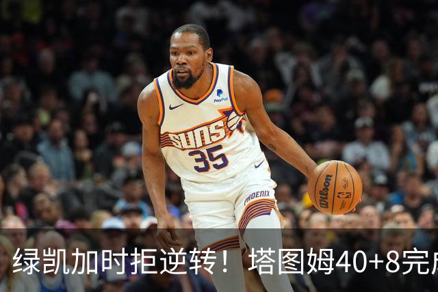 绿凯加时拒逆转！塔图姆40+8完成绝杀，篮网新秀成罪人，兰德尔也犯错