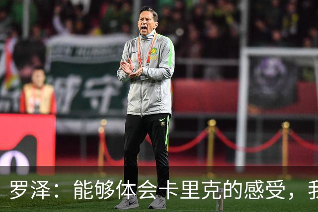 罗泽：能够体会卡里克的感受，我们准备比赛但最终得看球员发挥