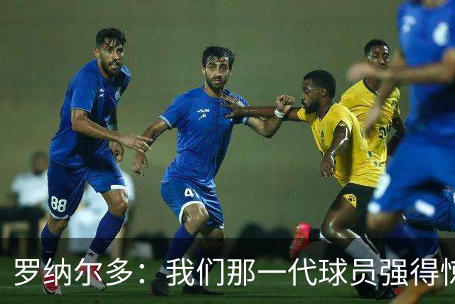 罗纳尔多：我们那一代球员强得惊人，有很多金球奖得主