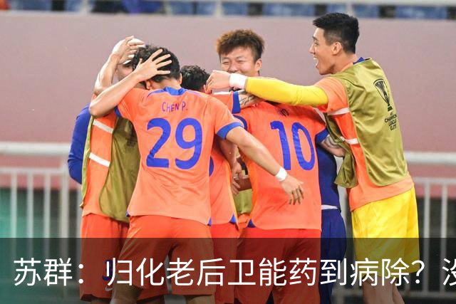 苏群：归化老后卫能药到病除？没错，但上头不让归化了