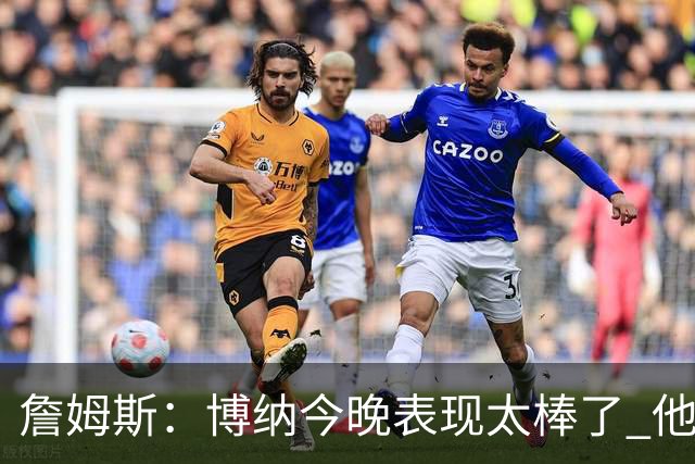詹姆斯：博纳今晚表现太棒了 他的活力和拼搏精神对球队大有裨益