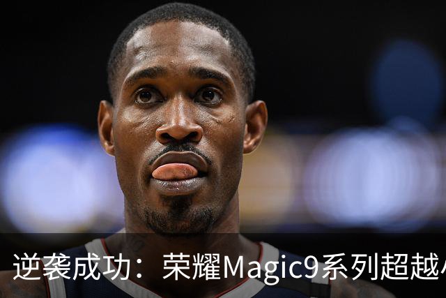 逆袭成功：荣耀Magic9系列超越小米18 Pro，成安卓旗舰激活量第一