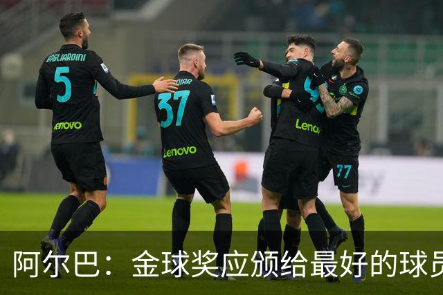 阿尔巴：金球奖应颁给最好的球员，对我而言就是梅西