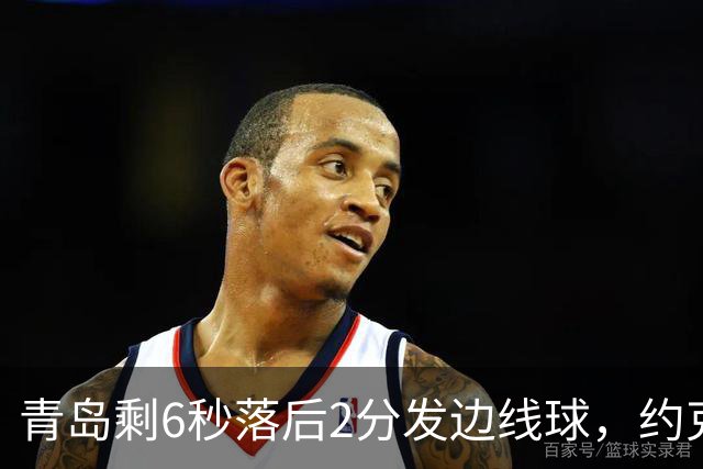 青岛剩6秒落后2分发边线球，约克接球出现失误出界青岛挑战失败