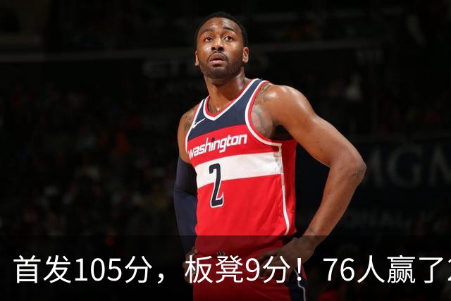 首发105分，板凳9分！76人赢了29分逆转，输的极可能是整个赛季