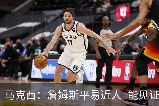 马克西：詹姆斯平易近人 能见证这位历史最佳球员的日常挺棒的