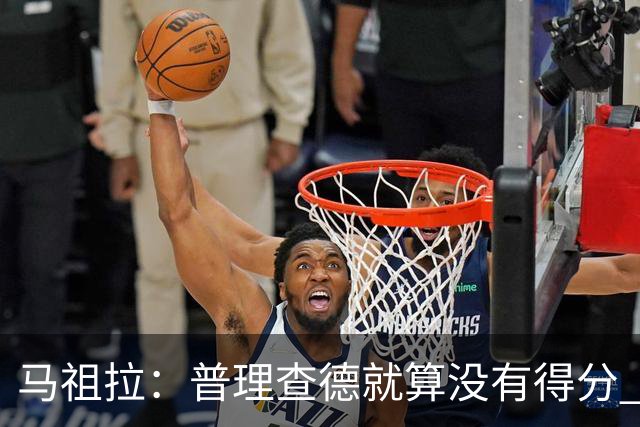 马祖拉：普理查德就算没有得分 也依然能深度影响比赛 帮球队赢球