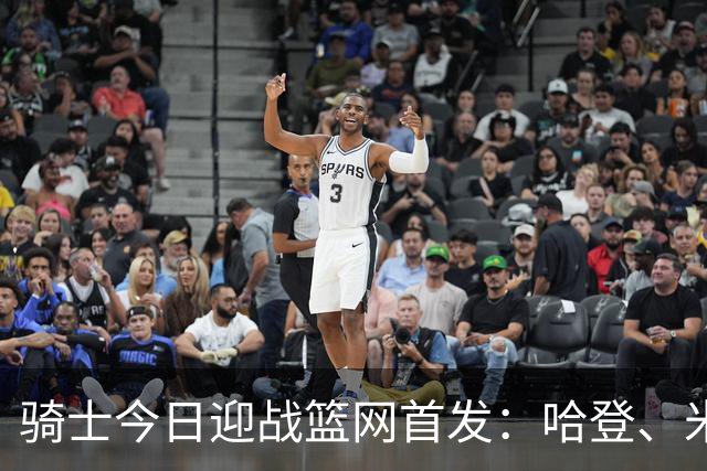 骑士今日迎战篮网首发：哈登、米切尔、沃特森、小莫布里、阿伦