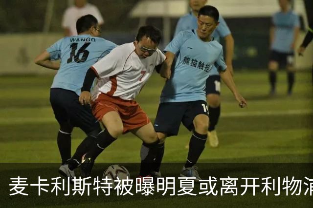 麦卡利斯特被曝明夏或离开利物浦，经纪人已向多家俱乐部推销