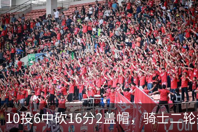 10投6中砍16分2盖帽，骑士二轮秀首秀拿到比赛用球