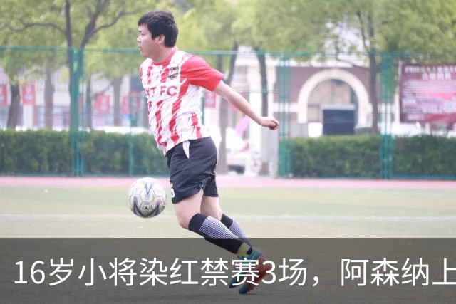 16岁小将染红禁赛3场，阿森纳上诉，摩根怒斥对手伐木