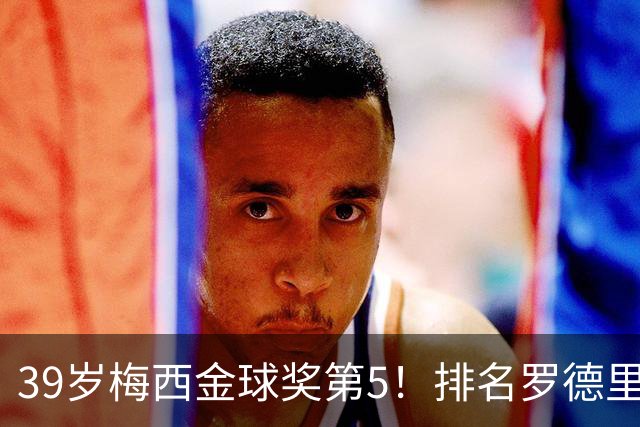 39岁梅西金球奖第5！排名罗德里之后+缺席典礼，17次提名8次获奖