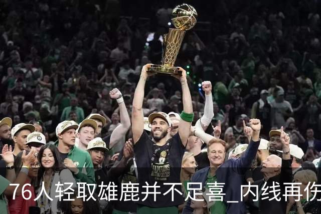 76人轻取雄鹿并不足喜 内线再伤一人大帝成光杆了？